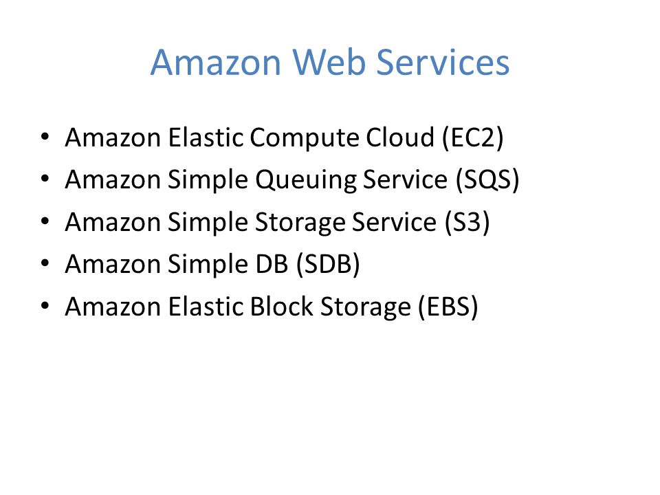 Amazon Web Services Amazon Elastic Compute Cloud (EC2) Amazon Simple Queuing Service (SQS) Amazon Simple Storage Service (S3) Amazon Simple DB (SDB) Amazon Elastic Block Storage (EBS)