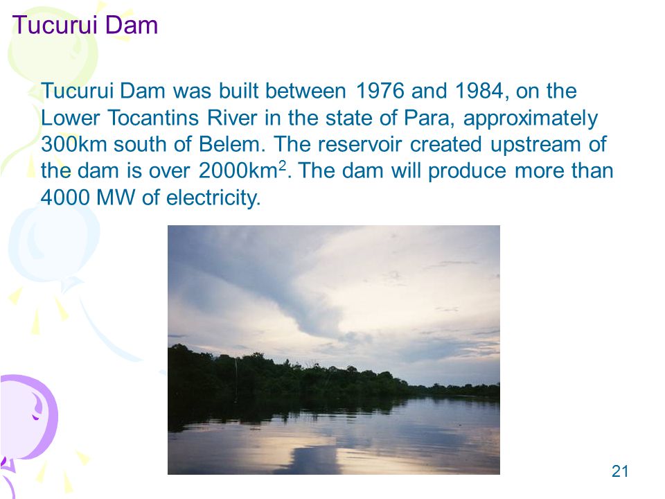 21 Tucurui Dam Tucurui Dam was built between 1976 and 1984, on the Lower Tocantins River in the state of Para, approximately 300km south of Belem.