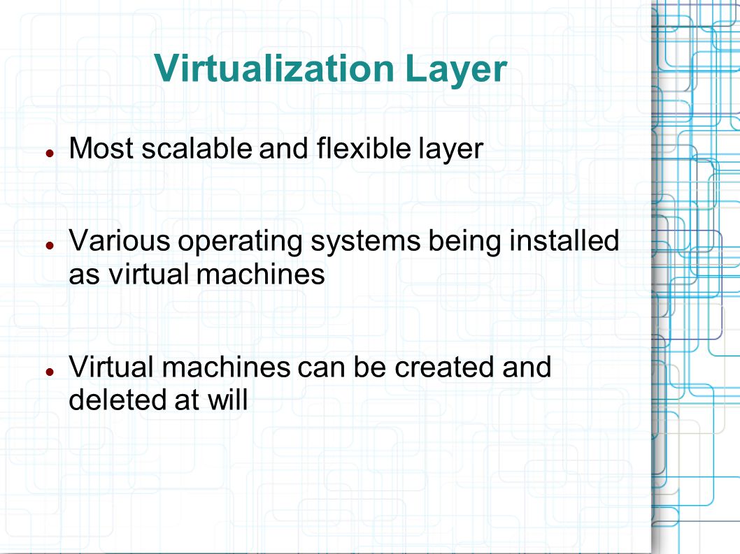 Virtualization Layer Most scalable and flexible layer Various operating systems being installed as virtual machines Virtual machines can be created and deleted at will