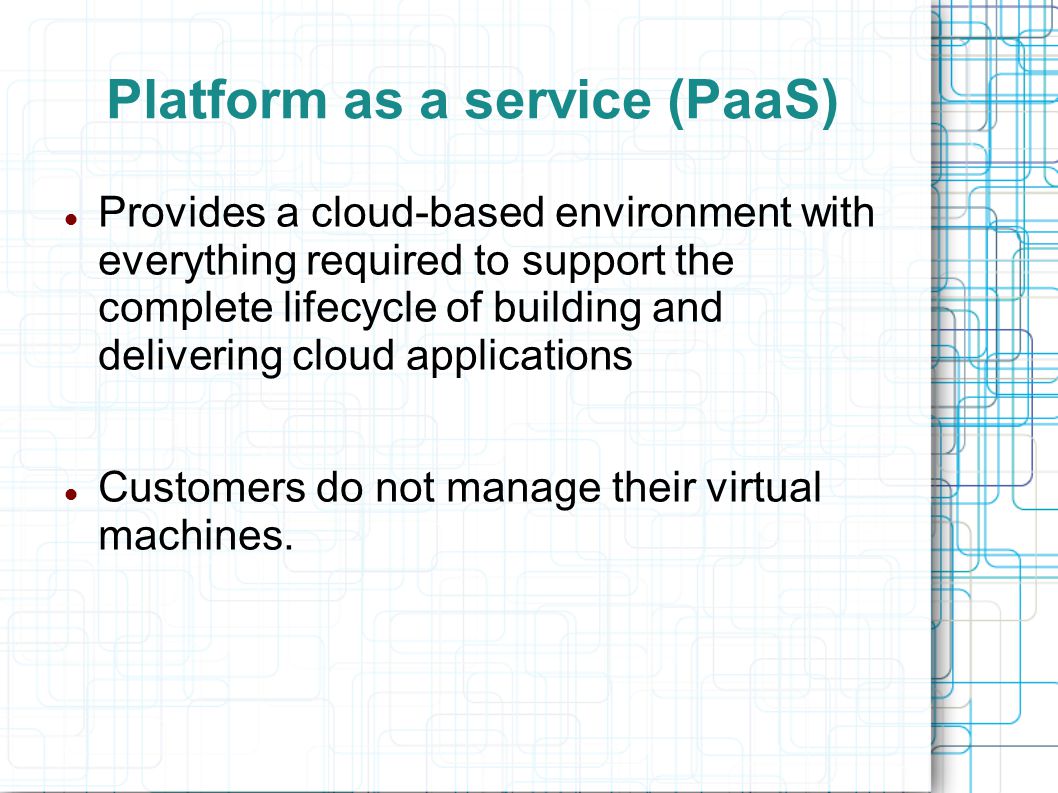 Platform as a service (PaaS) Provides a cloud-based environment with everything required to support the complete lifecycle of building and delivering cloud applications Customers do not manage their virtual machines.