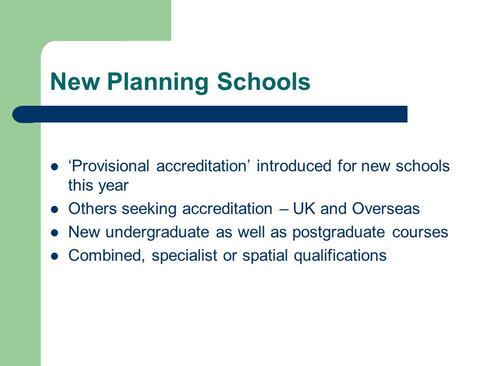 New Planning Schools ‘Provisional accreditation’ introduced for new schools this year Others seeking accreditation – UK and Overseas New undergraduate as well as postgraduate courses Combined, specialist or spatial qualifications