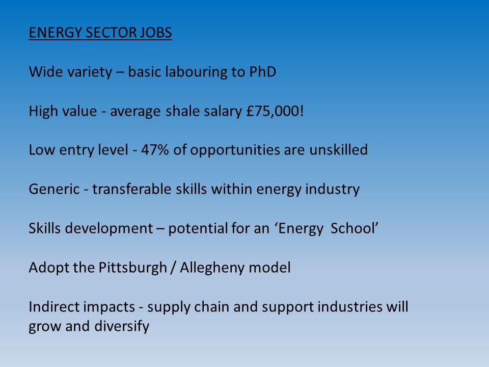 ENERGY SECTOR JOBS Wide variety – basic labouring to PhD High value - average shale salary £75,000.