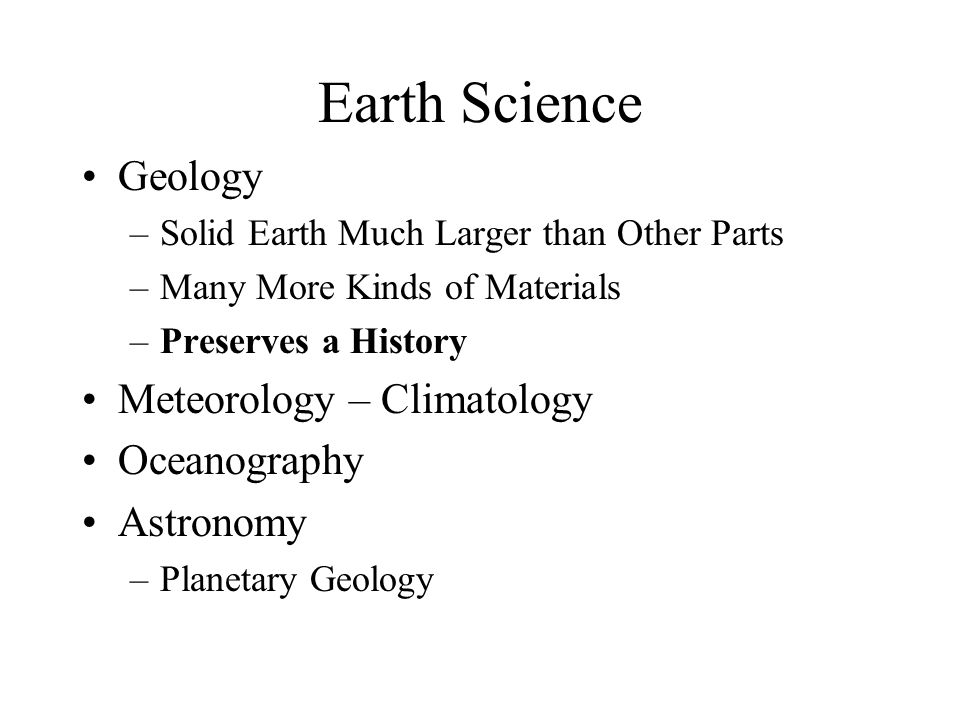 Earth Science Geology –Solid Earth Much Larger than Other Parts –Many More Kinds of Materials –Preserves a History Meteorology – Climatology Oceanography Astronomy –Planetary Geology