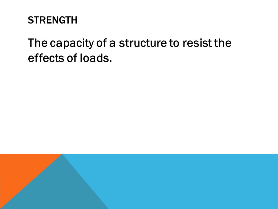 STRENGTH The capacity of a structure to resist the effects of loads.