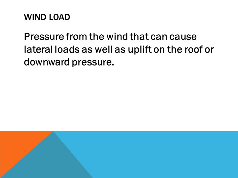 WIND LOAD Pressure from the wind that can cause lateral loads as well as uplift on the roof or downward pressure.