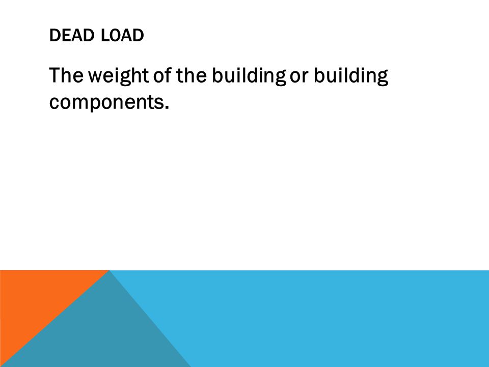 DEAD LOAD The weight of the building or building components.