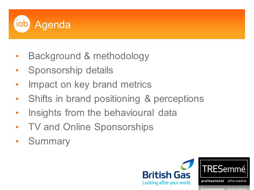 Agenda Background & methodology Sponsorship details Impact on key brand metrics Shifts in brand positioning & perceptions Insights from the behavioural data TV and Online Sponsorships Summary