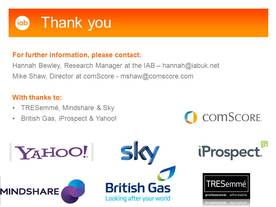 For further information, please contact: Hannah Bewley, Research Manager at the IAB – Mike Shaw, Director at comScore - With thanks to: TRESemmé, Mindshare & Sky British Gas, iProspect & Yahoo.
