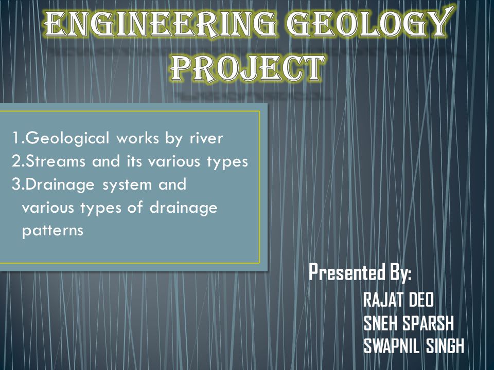 Presented By: RAJAT DEO SNEH SPARSH SWAPNIL SINGH 1.Geological works by river 2.Streams and its various types 3.Drainage system and various types of drainage patterns