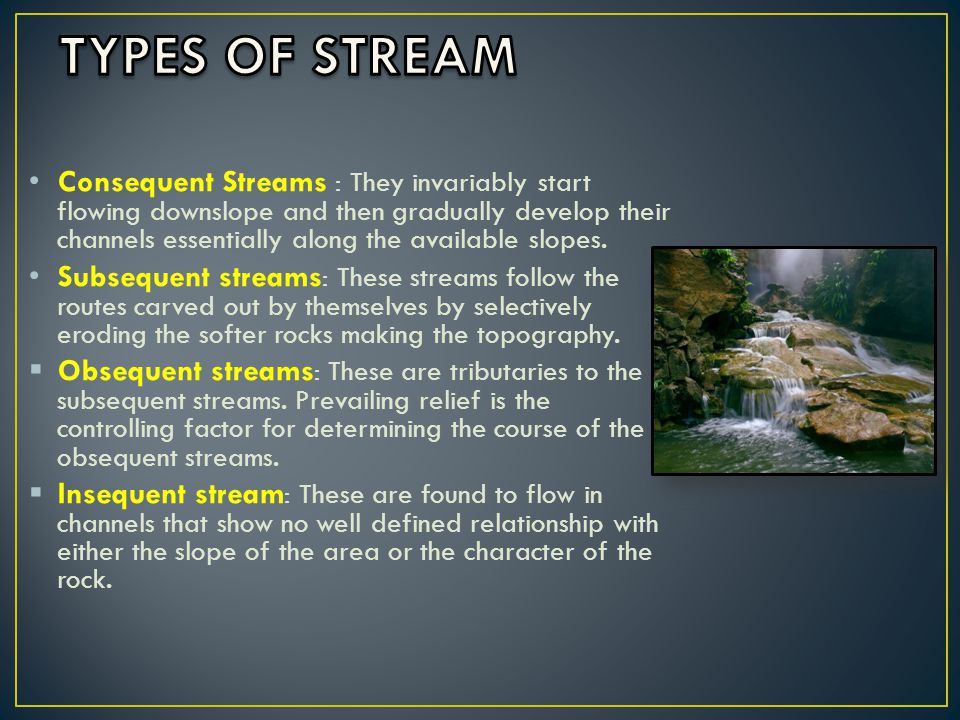 Consequent Streams : They invariably start flowing downslope and then gradually develop their channels essentially along the available slopes.