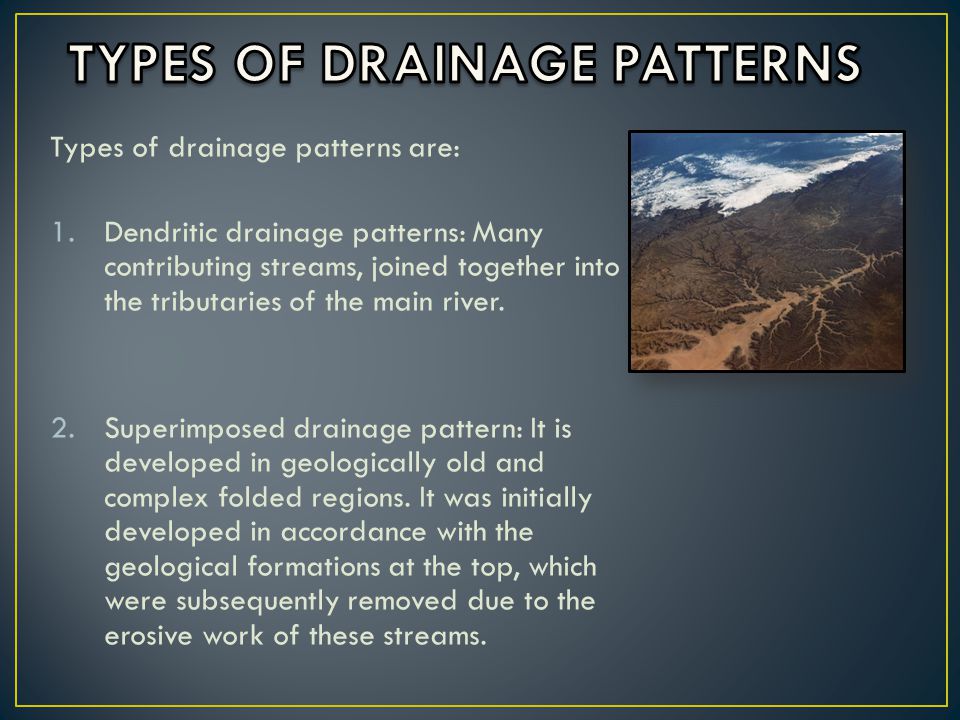 Types of drainage patterns are: 1.Dendritic drainage patterns: Many contributing streams, joined together into the tributaries of the main river.