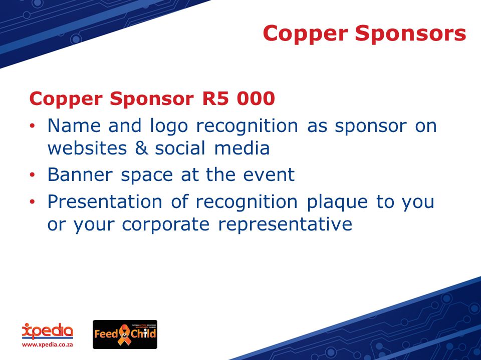 Copper Sponsors Copper Sponsor R5 000 Name and logo recognition as sponsor on websites & social media Banner space at the event Presentation of recognition plaque to you or your corporate representative