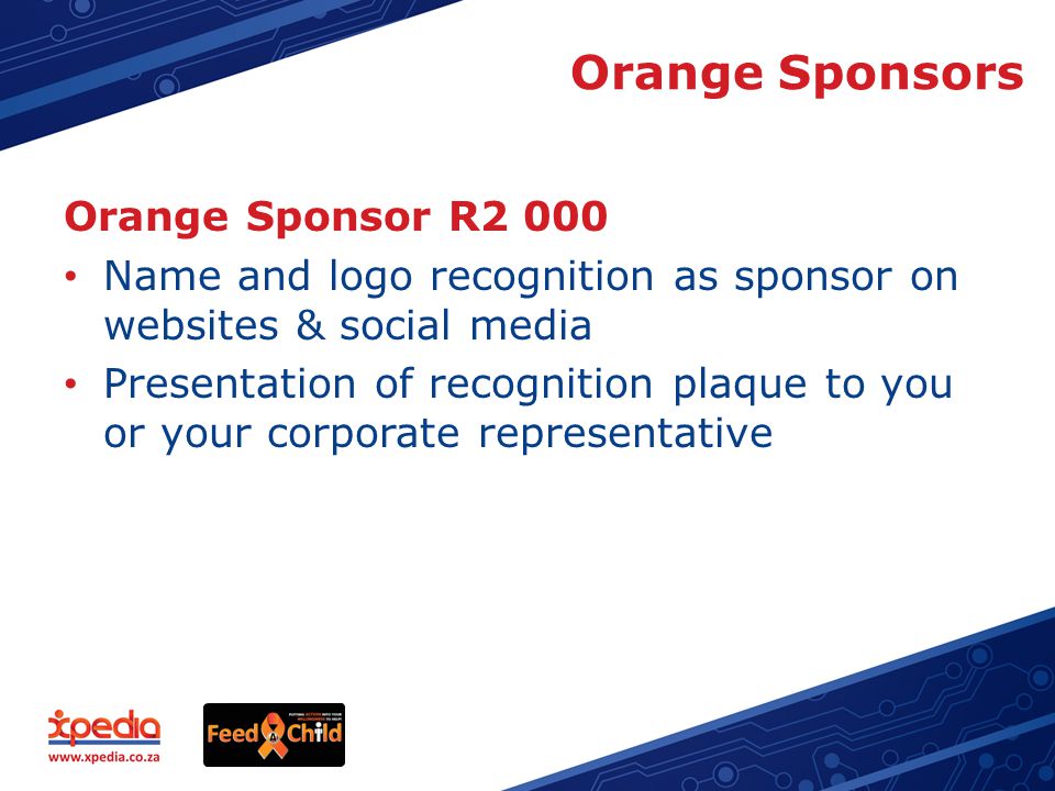 Orange Sponsors Orange Sponsor R2 000 Name and logo recognition as sponsor on websites & social media Presentation of recognition plaque to you or your corporate representative