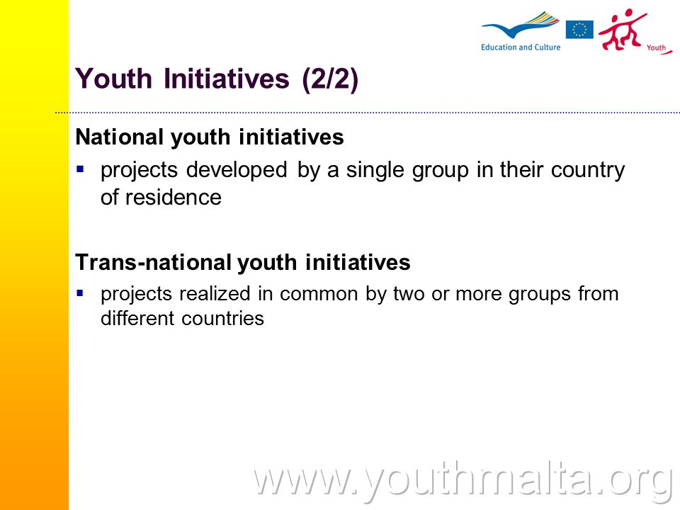 Youth Initiatives (2/2) National youth initiatives  projects developed by a single group in their country of residence Trans-national youth initiatives  projects realized in common by two or more groups from different countries