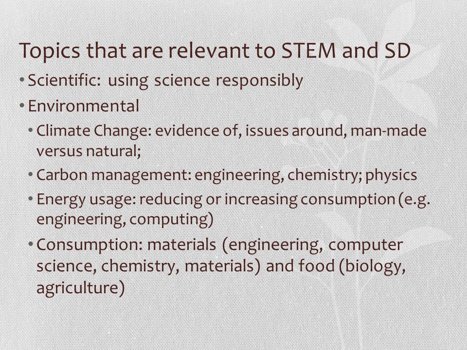 Topics that are relevant to STEM and SD Scientific: using science responsibly Environmental Climate Change: evidence of, issues around, man-made versus natural; Carbon management: engineering, chemistry; physics Energy usage: reducing or increasing consumption (e.g.