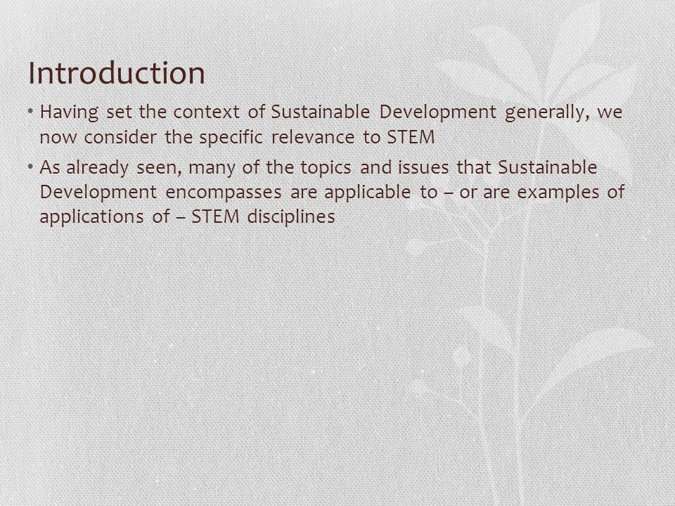 Introduction Having set the context of Sustainable Development generally, we now consider the specific relevance to STEM As already seen, many of the topics and issues that Sustainable Development encompasses are applicable to – or are examples of applications of – STEM disciplines