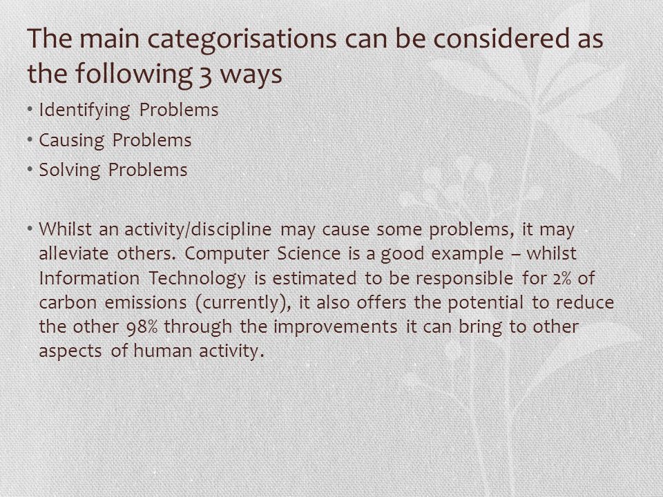 The main categorisations can be considered as the following 3 ways Identifying Problems Causing Problems Solving Problems Whilst an activity/discipline may cause some problems, it may alleviate others.