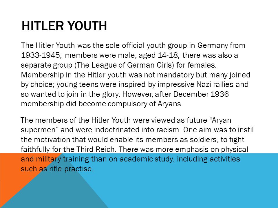 HITLER YOUTH The Hitler Youth was the sole official youth group in Germany from ; members were male, aged 14-18; there was also a separate group (The League of German Girls) for females.