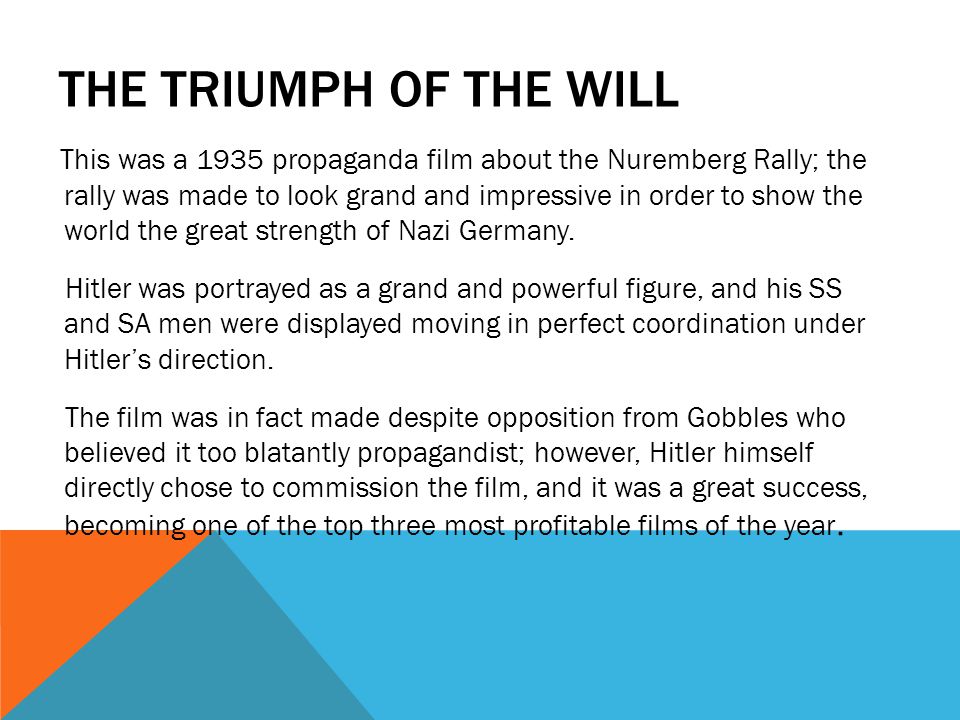 THE TRIUMPH OF THE WILL This was a 1935 propaganda film about the Nuremberg Rally; the rally was made to look grand and impressive in order to show the world the great strength of Nazi Germany.