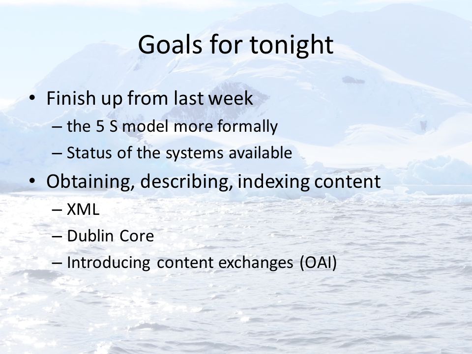 Goals for tonight Finish up from last week – the 5 S model more formally – Status of the systems available Obtaining, describing, indexing content – XML – Dublin Core – Introducing content exchanges (OAI)