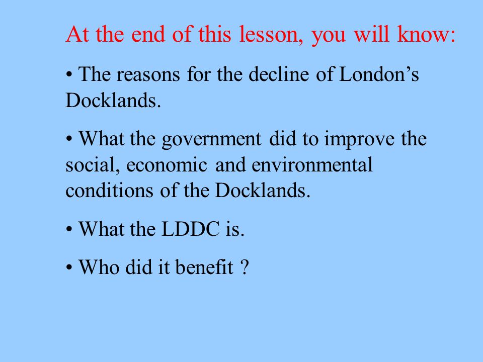 At the end of this lesson, you will know: The reasons for the decline of London’s Docklands.