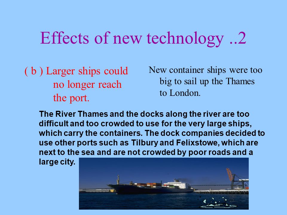 Effects of new technology..2 New container ships were too big to sail up the Thames to London.