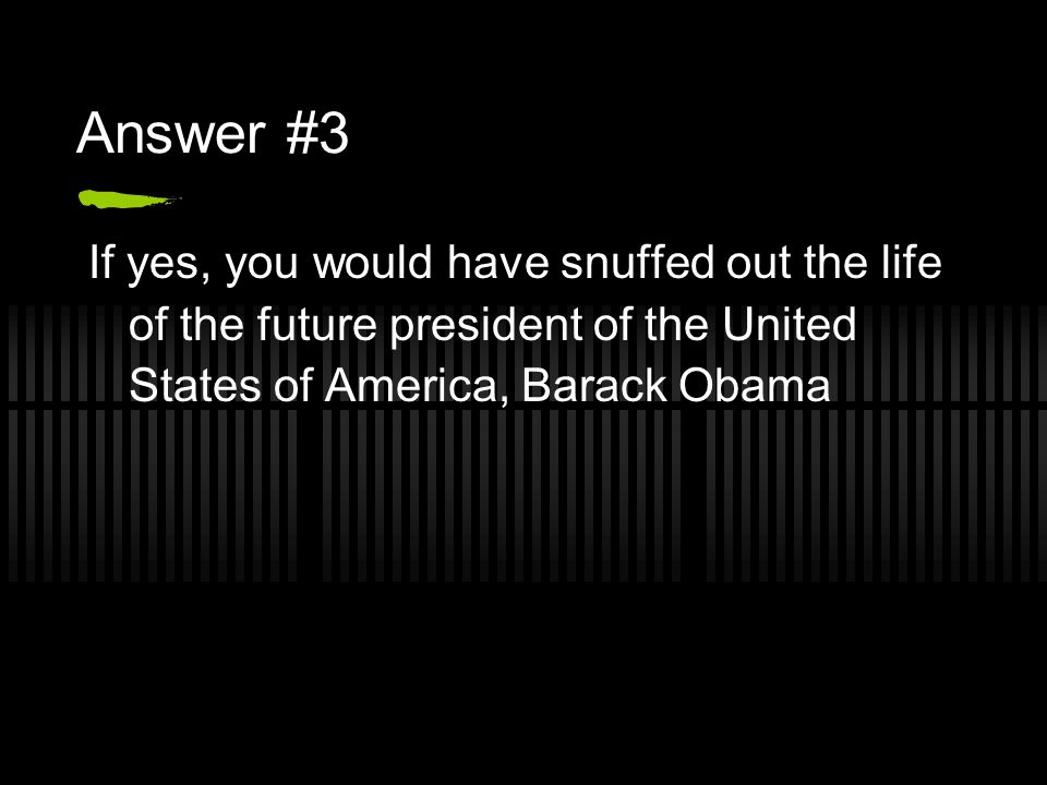 Answer #3 If yes, you would have snuffed out the life of the future president of the United States of America, Barack Obama