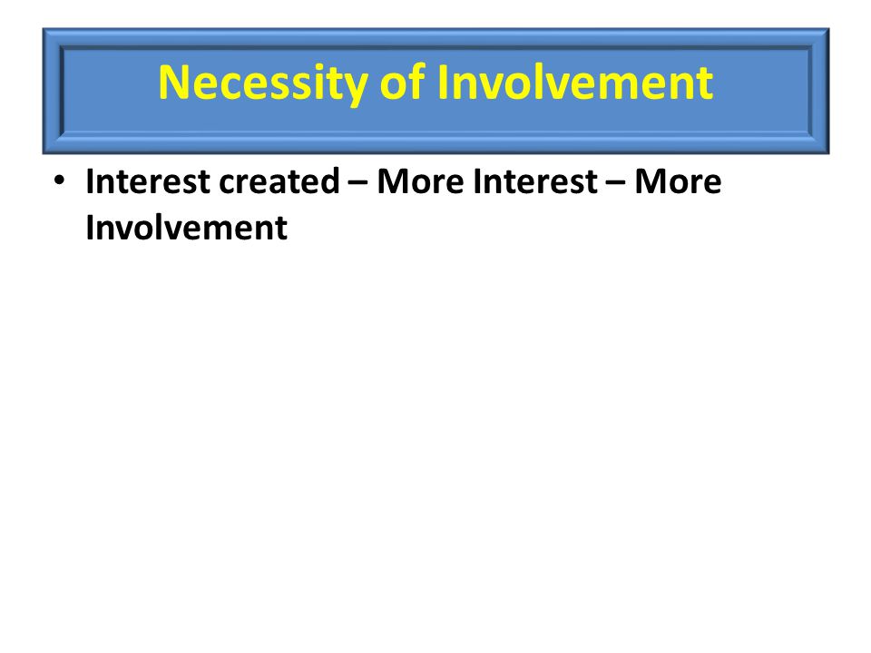 Necessity of Involvement Interest created – More Interest – More Involvement