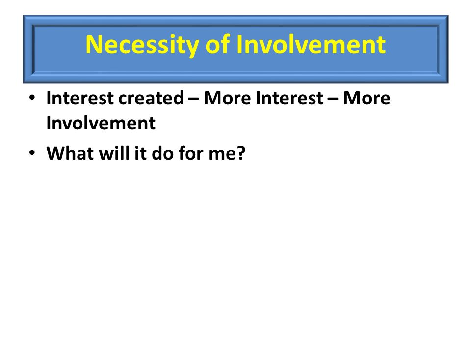 Necessity of Involvement Interest created – More Interest – More Involvement What will it do for me