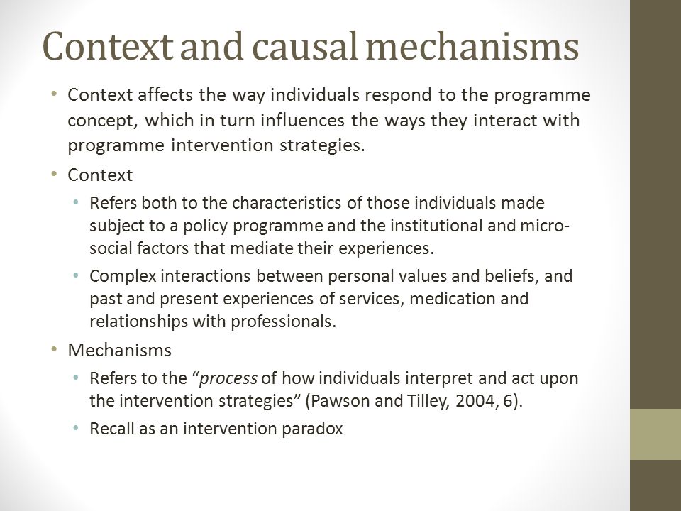 Context and causal mechanisms Context affects the way individuals respond to the programme concept, which in turn influences the ways they interact with programme intervention strategies.