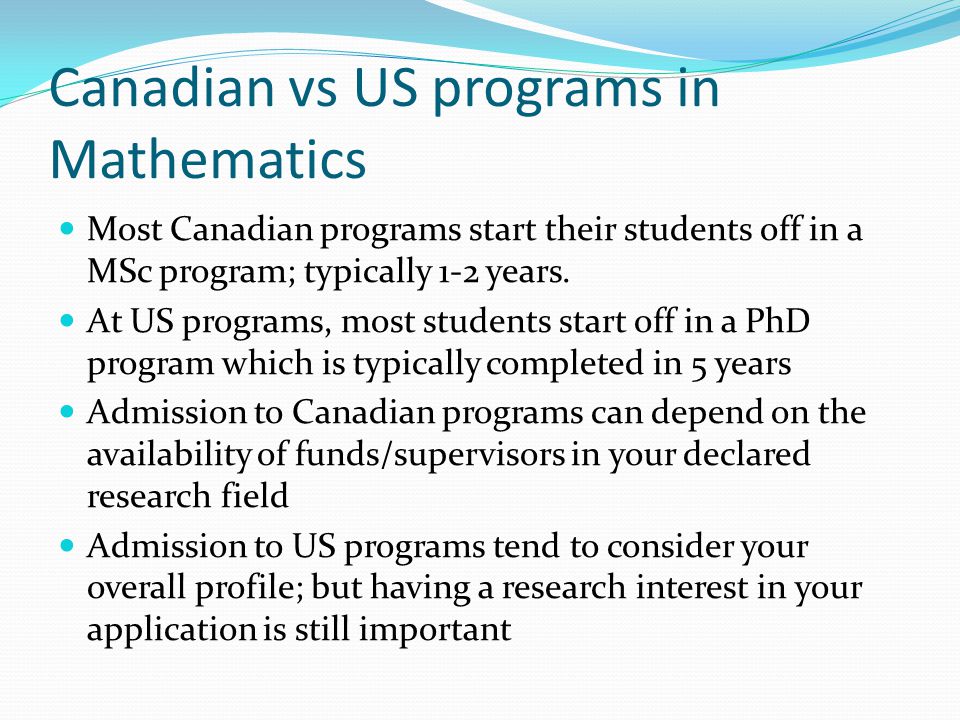 Canadian vs US programs in Mathematics Most Canadian programs start their students off in a MSc program; typically 1-2 years.