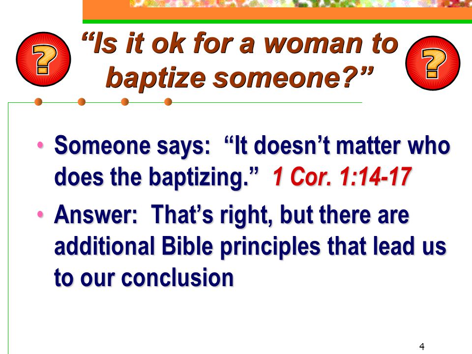 4 Is it ok for a woman to baptize someone Someone says: It doesn’t matter who does the baptizing. 1 Cor.