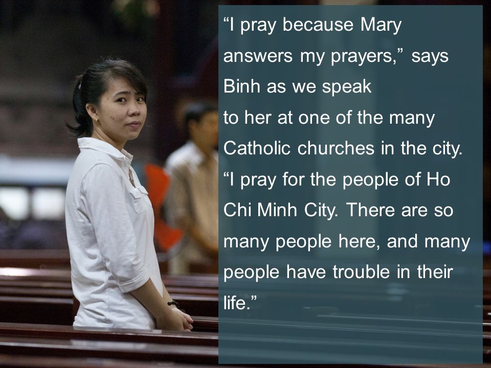 I pray because Mary answers my prayers, says Binh as we speak to her at one of the many Catholic churches in the city.