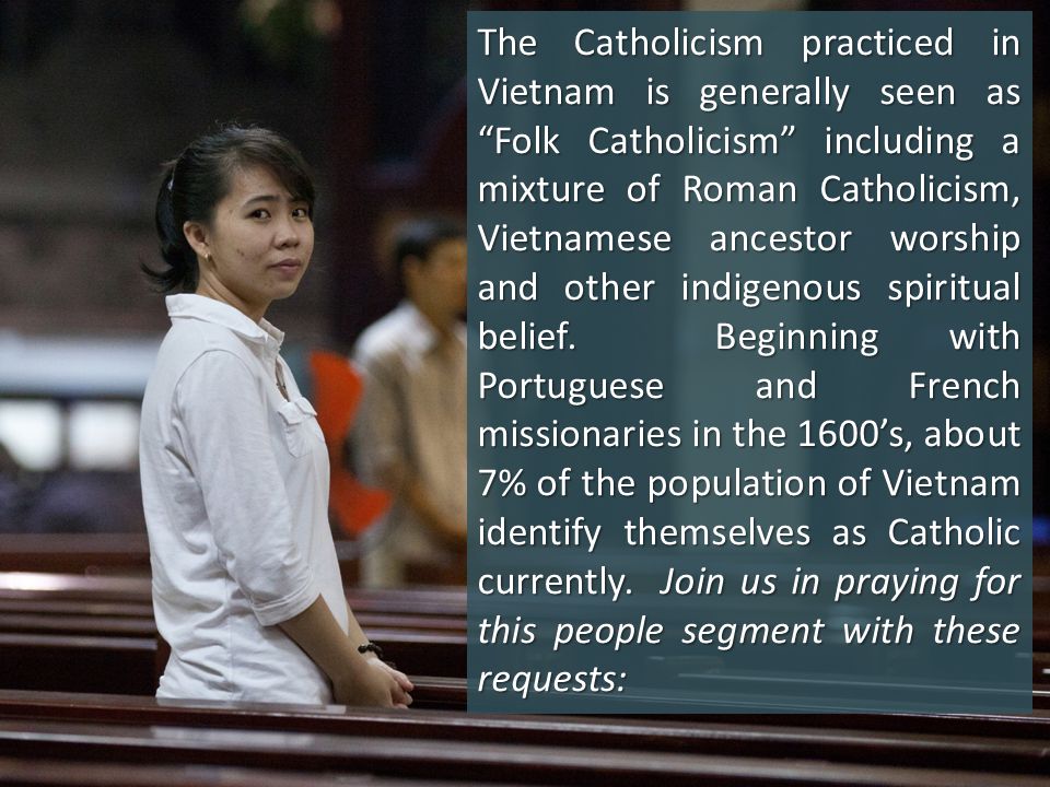 The Catholicism practiced in Vietnam is generally seen as Folk Catholicism including a mixture of Roman Catholicism, Vietnamese ancestor worship and other indigenous spiritual belief.