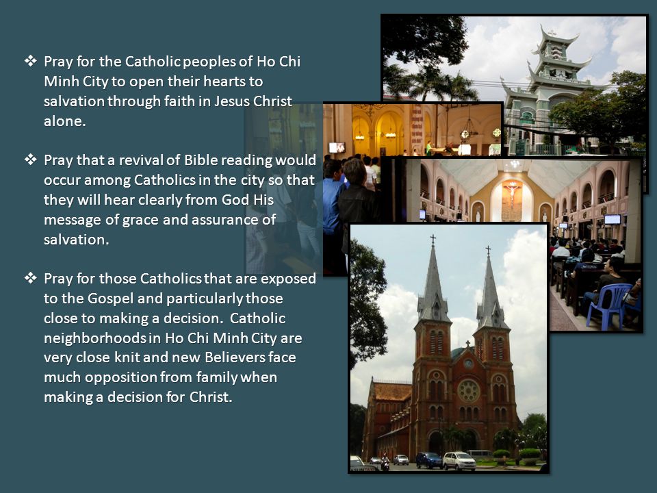  Pray for the Catholic peoples of Ho Chi Minh City to open their hearts to salvation through faith in Jesus Christ alone.