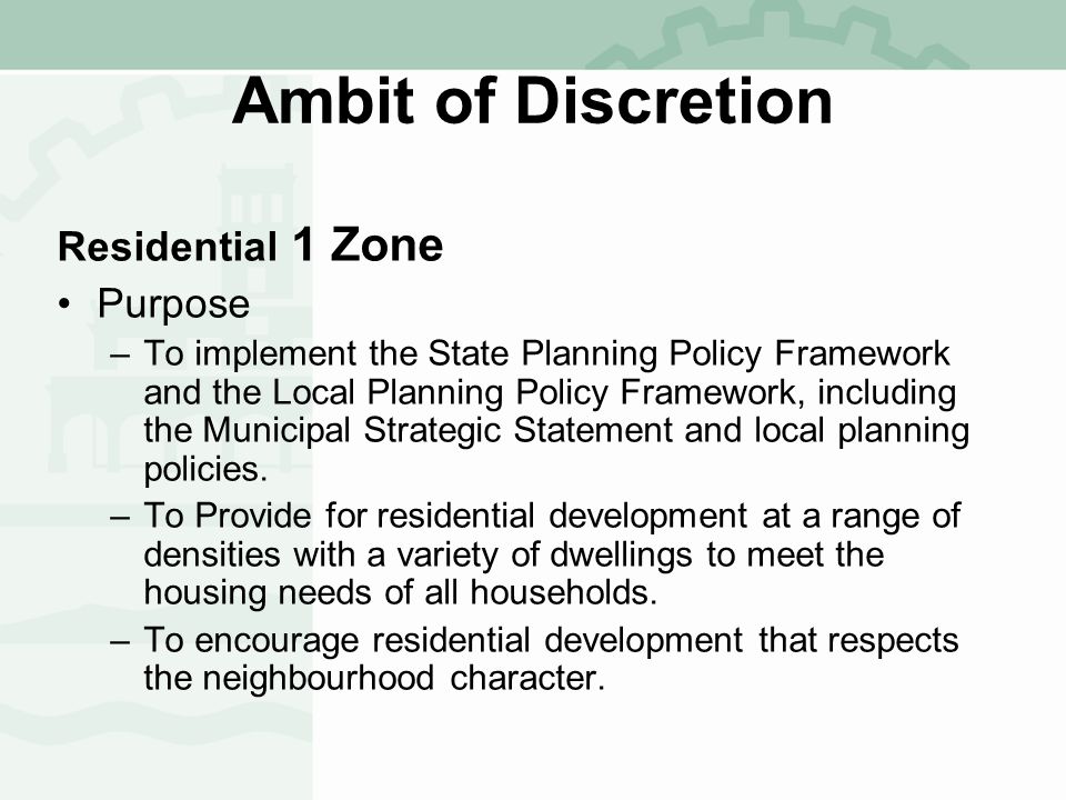 Ambit of Discretion Residential 1 Zone Purpose –To implement the State Planning Policy Framework and the Local Planning Policy Framework, including the Municipal Strategic Statement and local planning policies.