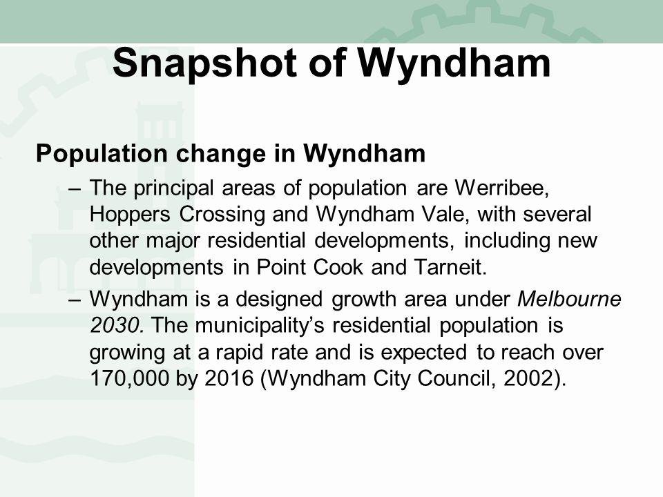 Snapshot of Wyndham Population change in Wyndham –The principal areas of population are Werribee, Hoppers Crossing and Wyndham Vale, with several other major residential developments, including new developments in Point Cook and Tarneit.
