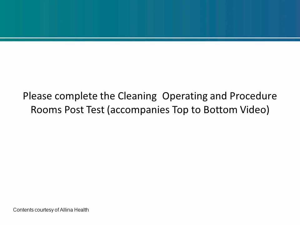 Please complete the Cleaning Operating and Procedure Rooms Post Test (accompanies Top to Bottom Video) Contents courtesy of Allina Health