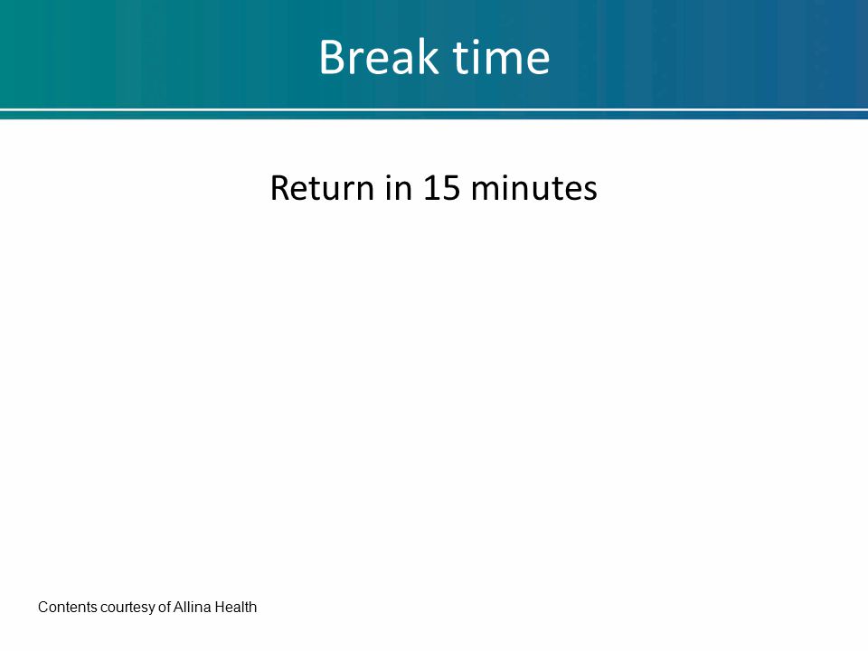 Break time Return in 15 minutes Contents courtesy of Allina Health