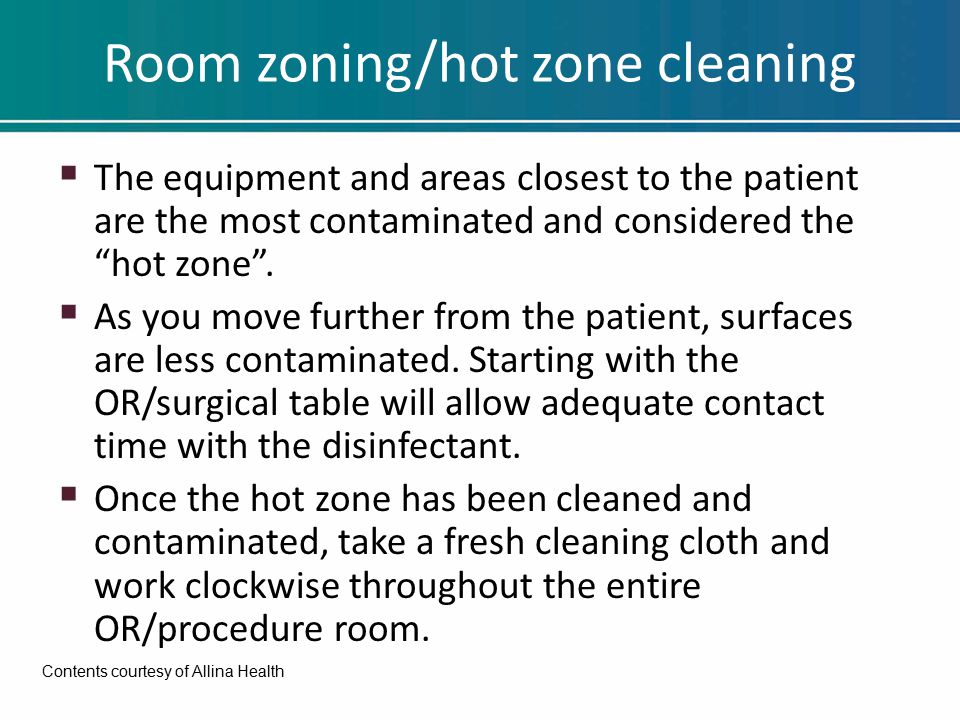 Room zoning/hot zone cleaning  The equipment and areas closest to the patient are the most contaminated and considered the hot zone .