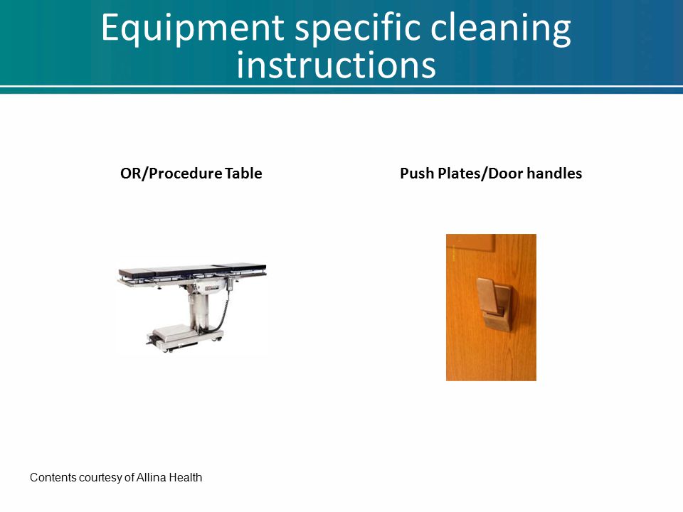 Equipment specific cleaning instructions OR/Procedure TablePush Plates/Door handles Contents courtesy of Allina Health