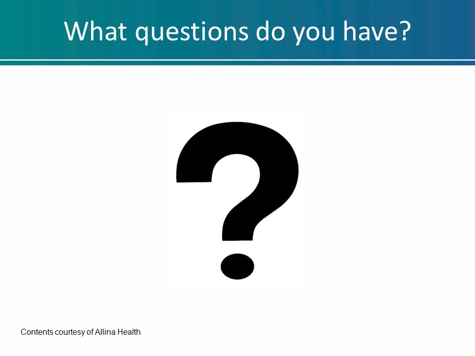 What questions do you have Contents courtesy of Allina Health