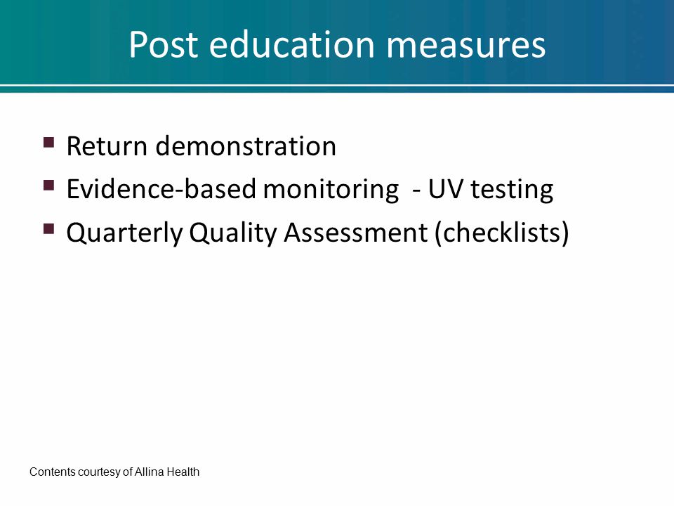 Post education measures  Return demonstration  Evidence-based monitoring - UV testing  Quarterly Quality Assessment (checklists) Contents courtesy of Allina Health