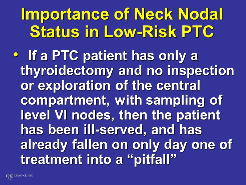 Importance of Neck Nodal Status in Low-Risk PTC If a PTC patient has only a thyroidectomy and no inspection or exploration of the central compartment, with sampling of level VI nodes, then the patient has been ill-served, and has already fallen on only day one of treatment into a pitfall If a PTC patient has only a thyroidectomy and no inspection or exploration of the central compartment, with sampling of level VI nodes, then the patient has been ill-served, and has already fallen on only day one of treatment into a pitfall