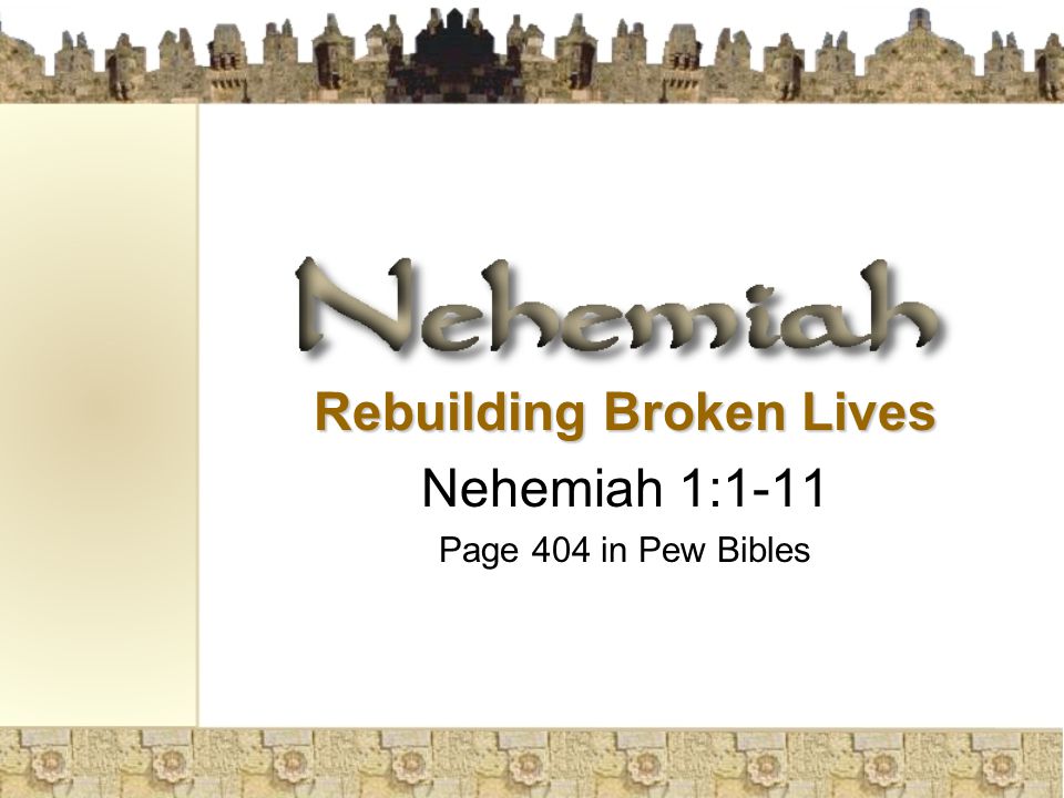Rebuilding Broken Lives Nehemiah 1:1-11 Page 404 in Pew Bibles