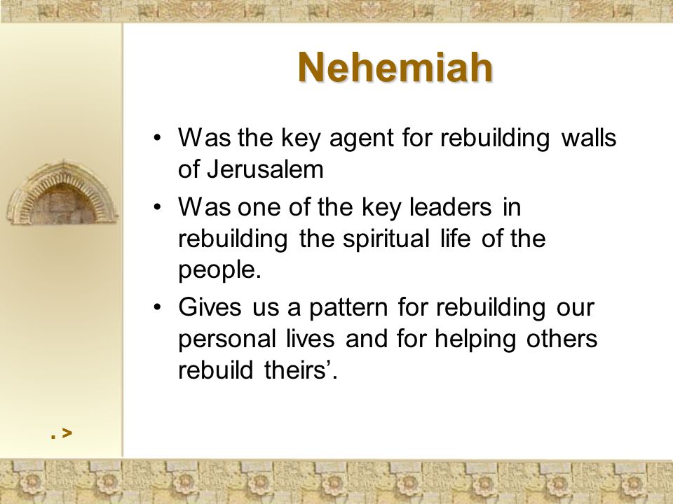 Nehemiah Was the key agent for rebuilding walls of Jerusalem Was one of the key leaders in rebuilding the spiritual life of the people.