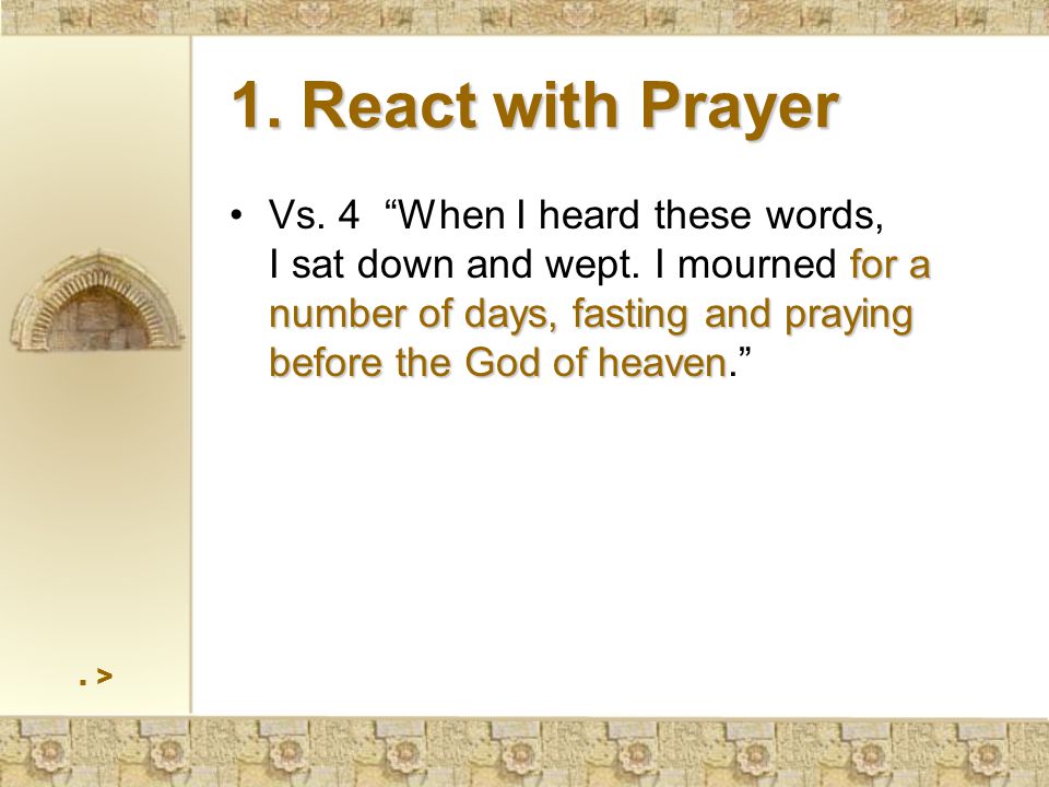 1. React with Prayer for a number of days, fasting and praying before the God of heavenVs.