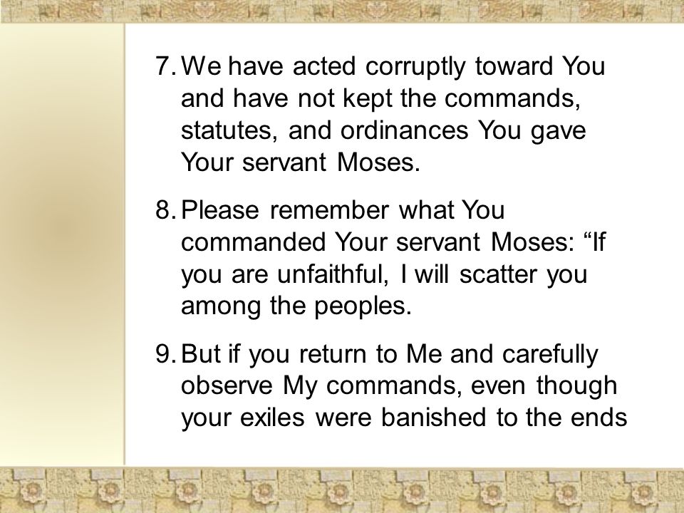 7.We have acted corruptly toward You and have not kept the commands, statutes, and ordinances You gave Your servant Moses.