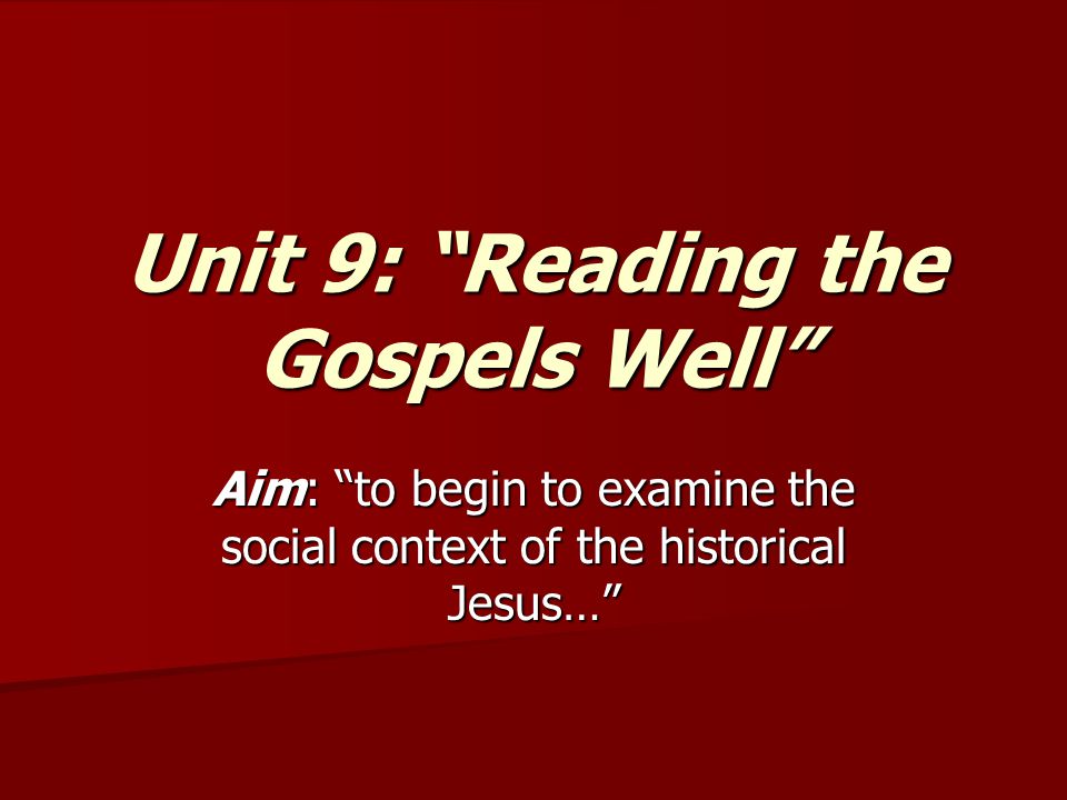 Unit 9: Reading the Gospels Well Aim: to begin to examine the social context of the historical Jesus…