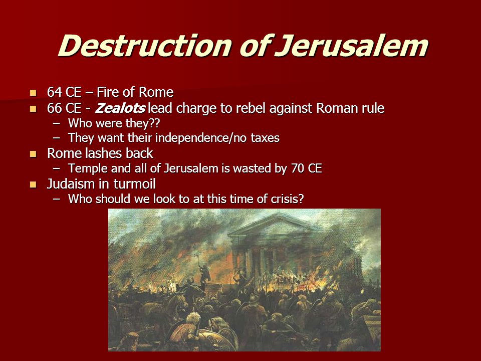 Destruction of Jerusalem 64 CE – Fire of Rome 64 CE – Fire of Rome 66 CE - Zealots lead charge to rebel against Roman rule 66 CE - Zealots lead charge to rebel against Roman rule –Who were they .